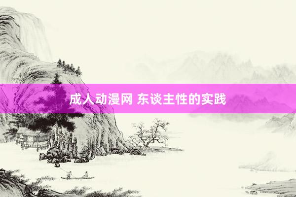 成人动漫网 东谈主性的实践