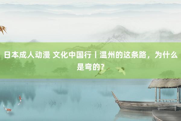 日本成人动漫 文化中国行丨温州的这条路，为什么是弯的？