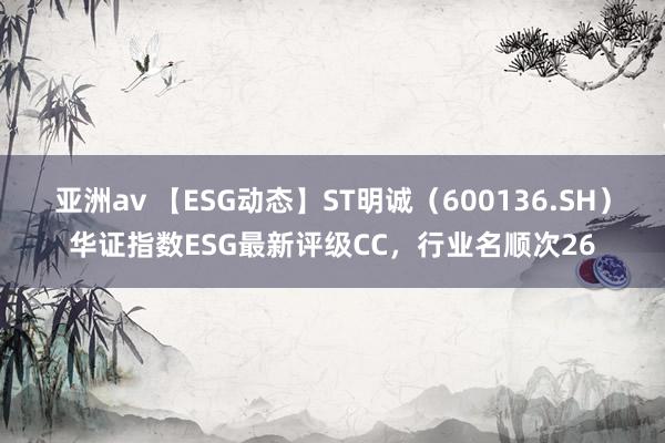 亚洲av 【ESG动态】ST明诚（600136.SH）华证指数ESG最新评级CC，行业名顺次26