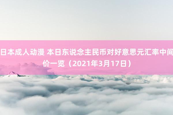 日本成人动漫 本日东说念主民币对好意思元汇率中间价一览（2021年3月17日）