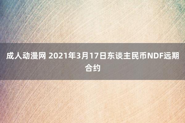成人动漫网 2021年3月17日东谈主民币NDF远期合约