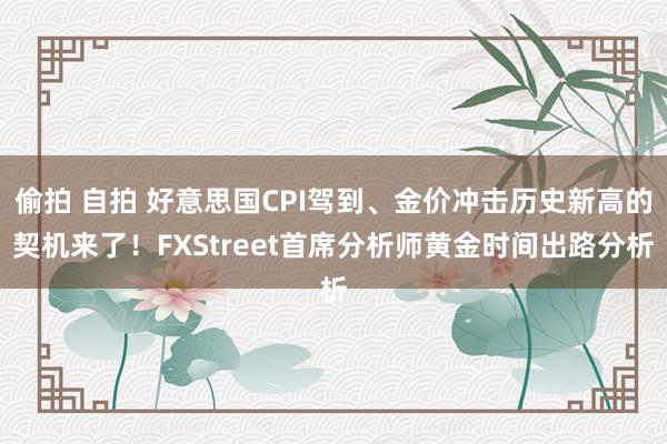 偷拍 自拍 好意思国CPI驾到、金价冲击历史新高的契机来了！FXStreet首席分析师黄金时间出路分析