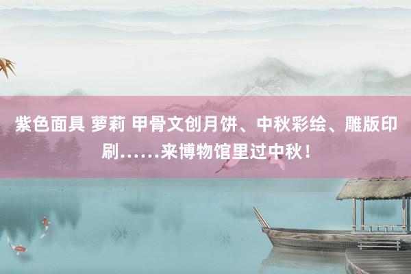 紫色面具 萝莉 甲骨文创月饼、中秋彩绘、雕版印刷……来博物馆里过中秋！