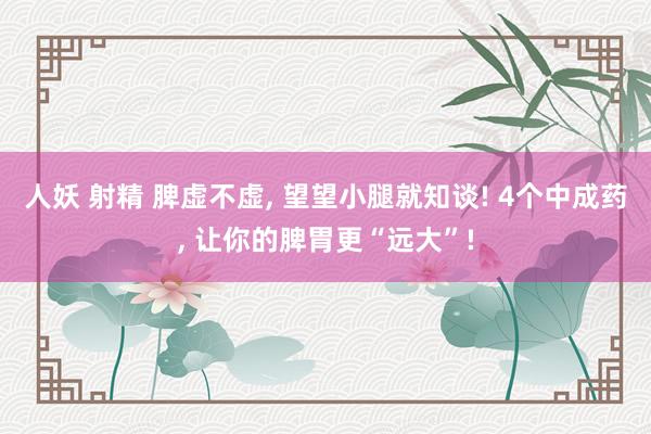 人妖 射精 脾虚不虚， 望望小腿就知谈! 4个中成药， 让你的脾胃更“远大”!