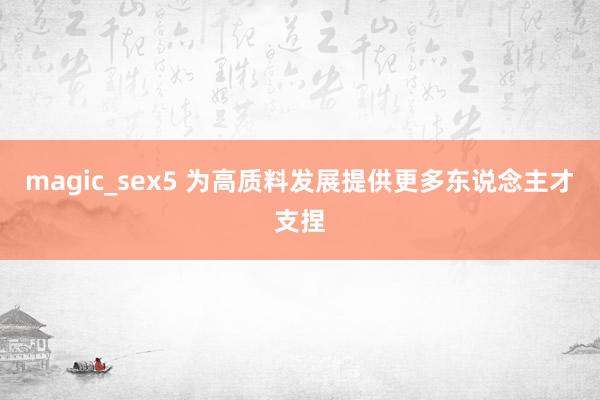magic_sex5 为高质料发展提供更多东说念主才支捏