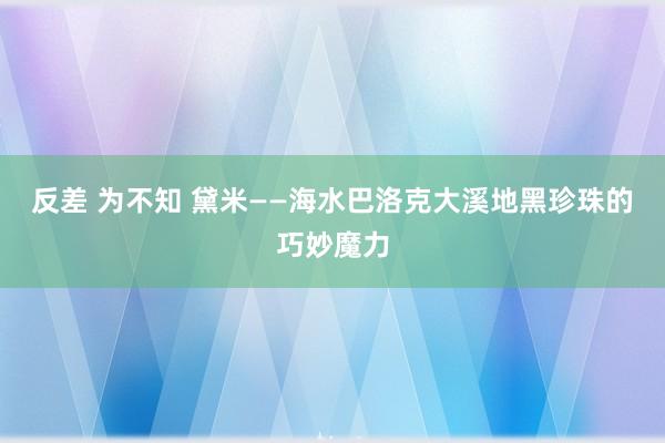 反差 为不知 黛米——海水巴洛克大溪地黑珍珠的巧妙魔力