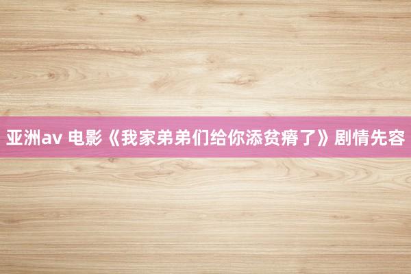 亚洲av 电影《我家弟弟们给你添贫瘠了》剧情先容