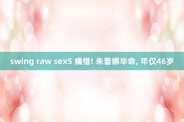 swing raw sex5 痛惜! 朱蕾娜毕命， 年仅46岁