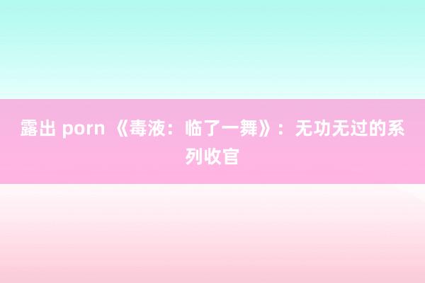 露出 porn 《毒液：临了一舞》：无功无过的系列收官