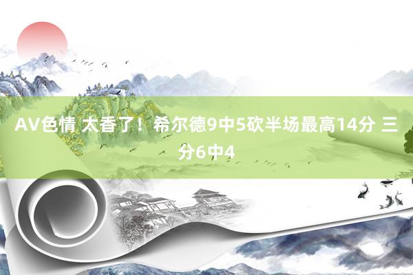 AV色情 太香了！希尔德9中5砍半场最高14分 三分6中4