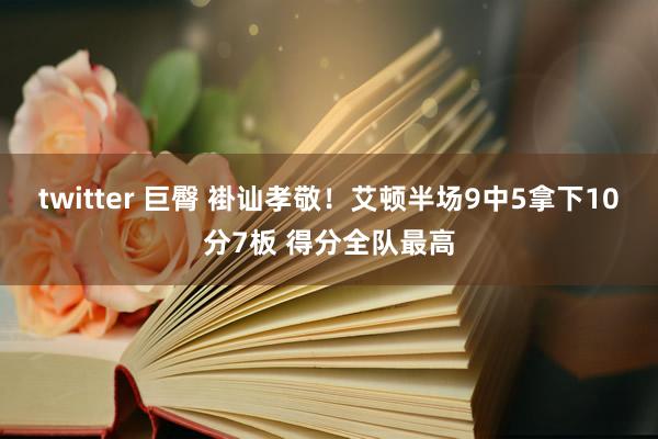 twitter 巨臀 褂讪孝敬！艾顿半场9中5拿下10分7板 得分全队最高