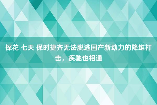 探花 七天 保时捷齐无法脱逃国产新动力的降维打击，疾驰也相通