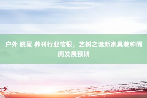 户外 跳蛋 养刊行业恼恨，艺树之谜新家具栽种阛阓发展预期