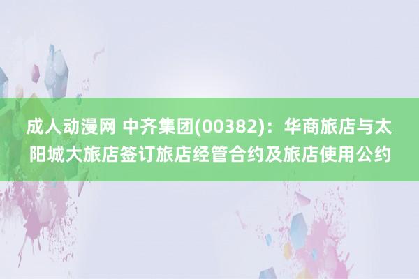 成人动漫网 中齐集团(00382)：华商旅店与太阳城大旅店签订旅店经管合约及旅店使用公约