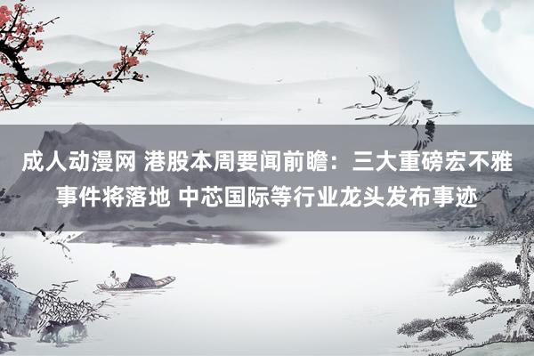 成人动漫网 港股本周要闻前瞻：三大重磅宏不雅事件将落地 中芯国际等行业龙头发布事迹