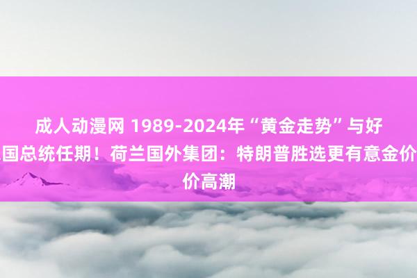 成人动漫网 1989-2024年“黄金走势”与好意思国总统任期！荷兰国外集团：特朗普胜选更有意金价高潮