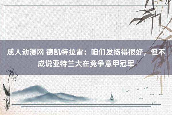 成人动漫网 德凯特拉雷：咱们发扬得很好，但不成说亚特兰大在竞争意甲冠军