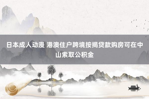 日本成人动漫 港澳住户跨境按揭贷款购房可在中山索取公积金