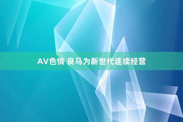 AV色情 良马为新世代连续经营