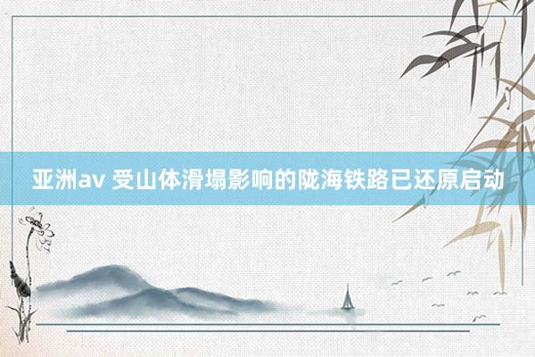 亚洲av 受山体滑塌影响的陇海铁路已还原启动