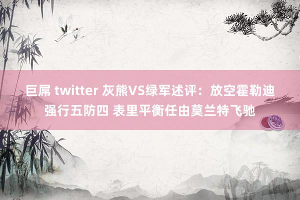 巨屌 twitter 灰熊VS绿军述评：放空霍勒迪强行五防四 表里平衡任由莫兰特飞驰