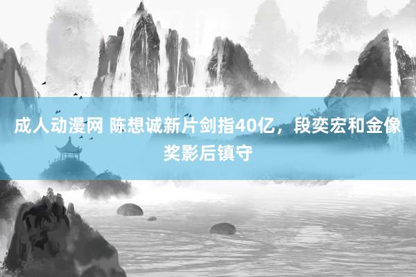 成人动漫网 陈想诚新片剑指40亿，段奕宏和金像奖影后镇守