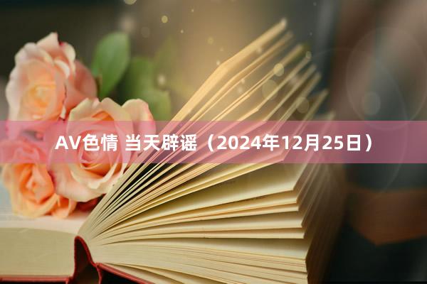 AV色情 当天辟谣（2024年12月25日）