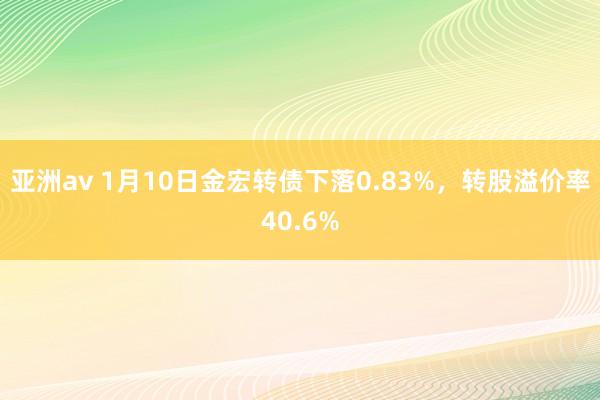 亚洲av 1月10日金宏转债下落0.83%，转股溢价率40.6%
