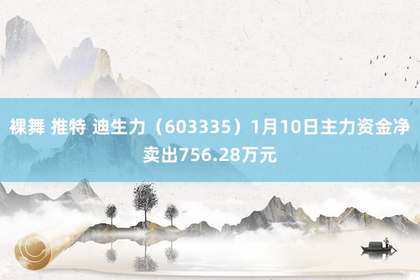 裸舞 推特 迪生力（603335）1月10日主力资金净卖出756.28万元