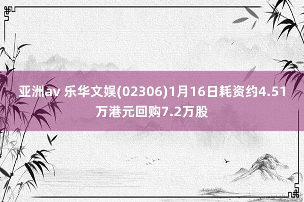 亚洲av 乐华文娱(02306)1月16日耗资约4.51万港元回购7.2万股