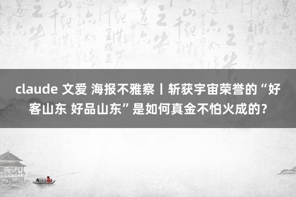 claude 文爱 海报不雅察丨斩获宇宙荣誉的“好客山东 好品山东”是如何真金不怕火成的？