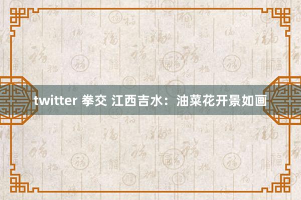 twitter 拳交 江西吉水：油菜花开景如画