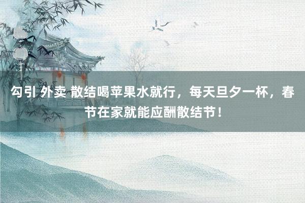 勾引 外卖 散结喝苹果水就行，每天旦夕一杯，春节在家就能应酬散结节！