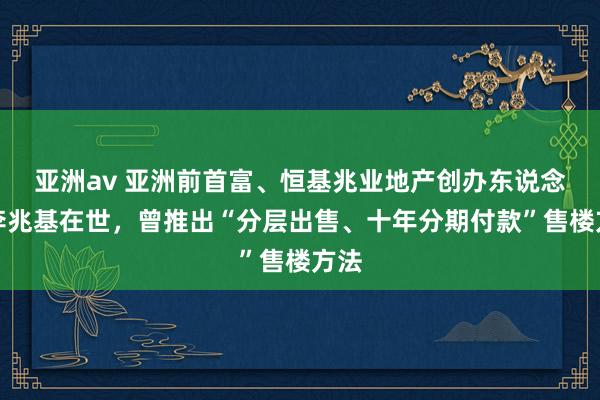 亚洲av 亚洲前首富、恒基兆业地产创办东说念主李兆基在世，曾推出“分层出售、十年分期付款”售楼方法