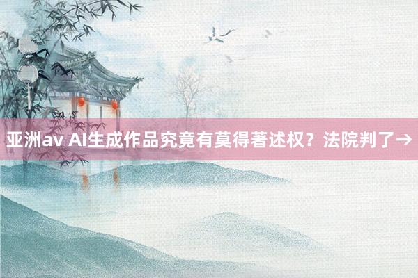 亚洲av AI生成作品究竟有莫得著述权？法院判了→
