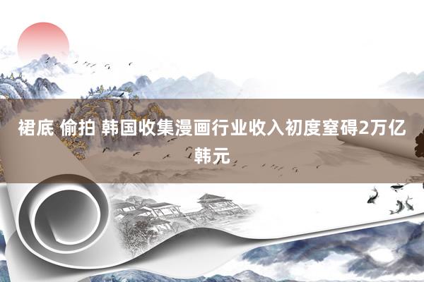 裙底 偷拍 韩国收集漫画行业收入初度窒碍2万亿韩元