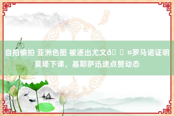 自拍偷拍 亚洲色图 被逐出尤文😤罗马诺证明莫塔下课，基耶萨迅速点赞动态