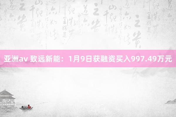 亚洲av 致远新能：1月9日获融资买入997.49万元