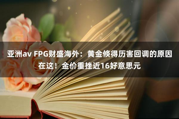 亚洲av FPG财盛海外：黄金倏得历害回调的原因在这！金价重挫近16好意思元