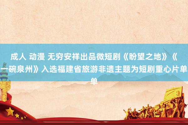 成人 动漫 无穷安祥出品微短剧《盼望之地》《一碗泉州》入选福建省旅游非遗主题为短剧重心片单