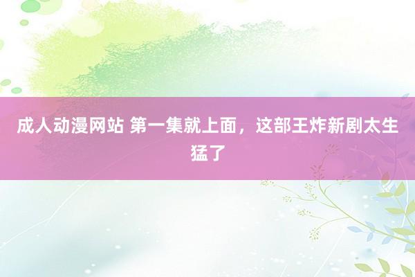成人动漫网站 第一集就上面，这部王炸新剧太生猛了