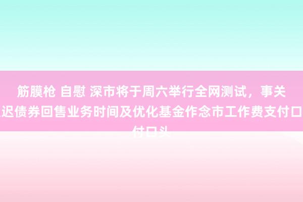 筋膜枪 自慰 深市将于周六举行全网测试，事关延迟债券回售业务时间及优化基金作念市工作费支付口头