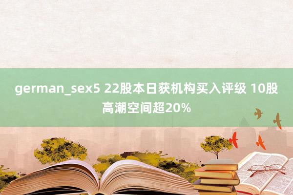 german_sex5 22股本日获机构买入评级 10股高潮空间超20%