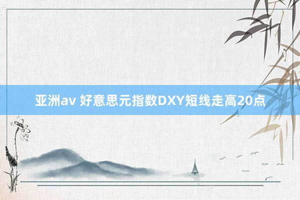 亚洲av 好意思元指数DXY短线走高20点