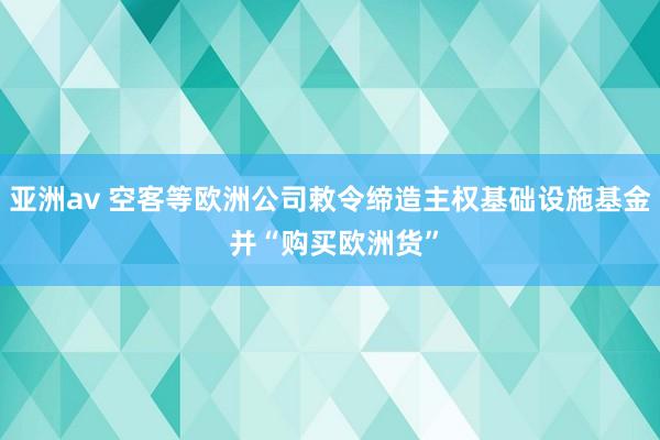 亚洲av 空客等欧洲公司敕令缔造主权基础设施基金 并“购买欧洲货”