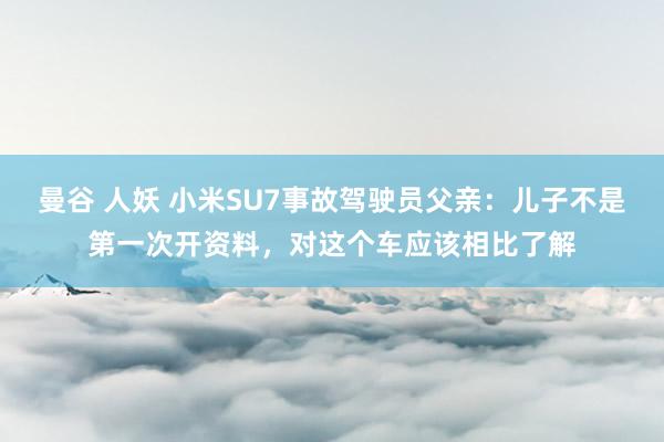 曼谷 人妖 小米SU7事故驾驶员父亲：儿子不是第一次开资料，对这个车应该相比了解