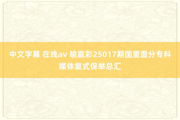 中文字幕 在线av 输赢彩25017期国里面分专科媒体复式保举总汇