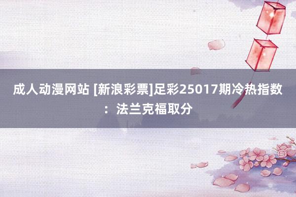 成人动漫网站 [新浪彩票]足彩25017期冷热指数：法兰克福取分