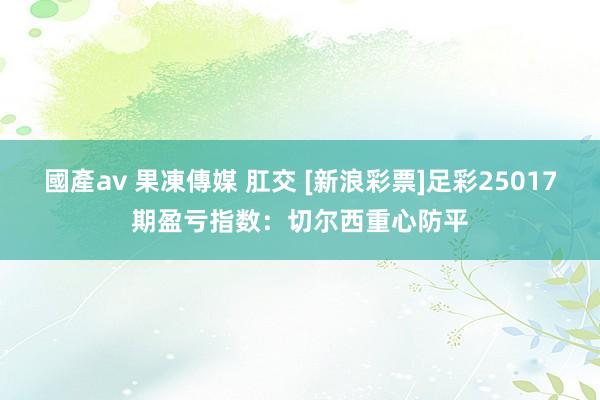 國產av 果凍傳媒 肛交 [新浪彩票]足彩25017期盈亏指数：切尔西重心防平