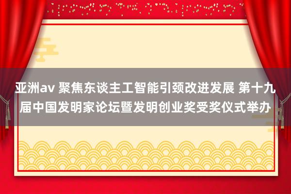 亚洲av 聚焦东谈主工智能引颈改进发展 第十九届中国发明家论坛暨发明创业奖受奖仪式举办